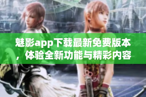 魅影app下载最新免费版本，体验全新功能与精彩内容