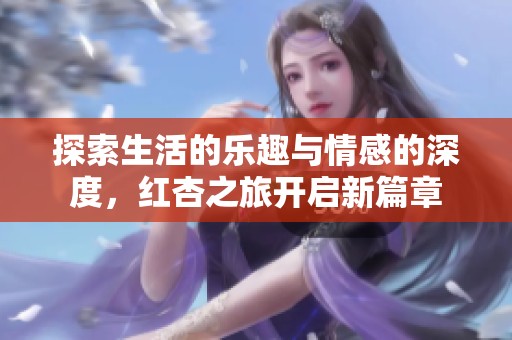 探索生活的乐趣与情感的深度，红杏之旅开启新篇章
