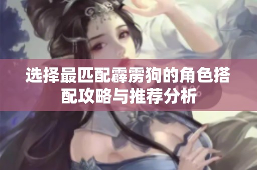 选择最匹配霹雳狗的角色搭配攻略与推荐分析