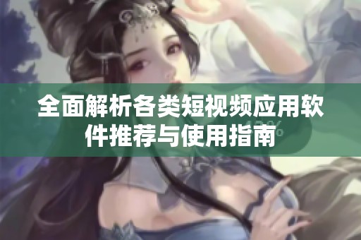 全面解析各类短视频应用软件推荐与使用指南