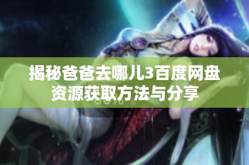 揭秘爸爸去哪儿3百度网盘资源获取方法与分享