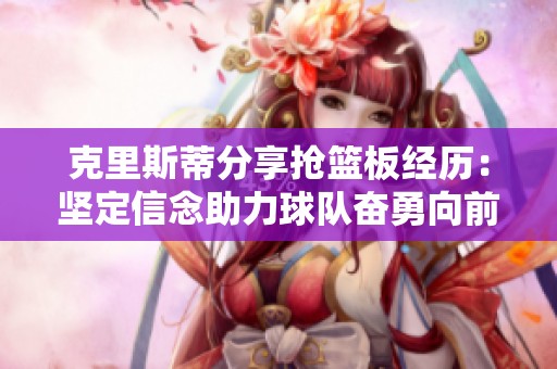 克里斯蒂分享抢篮板经历：坚定信念助力球队奋勇向前