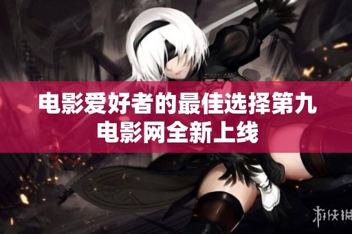 电影爱好者的最佳选择第九电影网全新上线