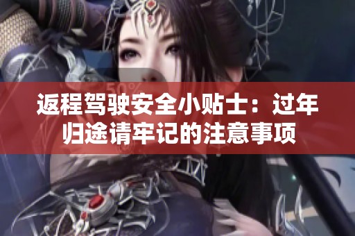 返程驾驶安全小贴士：过年归途请牢记的注意事项