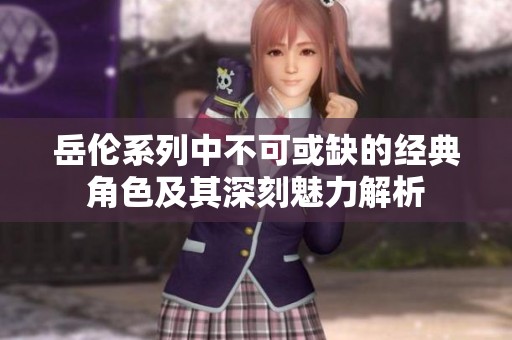 岳伦系列中不可或缺的经典角色及其深刻魅力解析