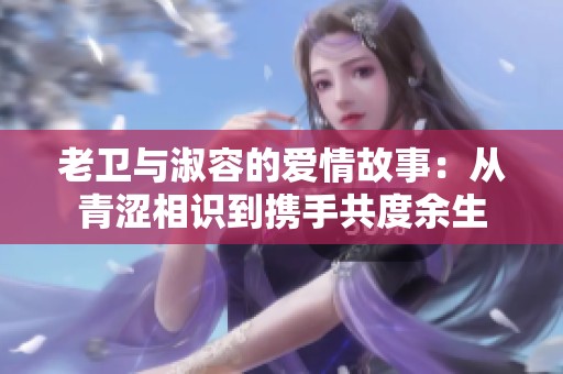 老卫与淑容的爱情故事：从青涩相识到携手共度余生