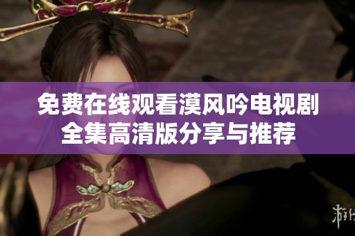 免费在线观看漠风吟电视剧全集高清版分享与推荐