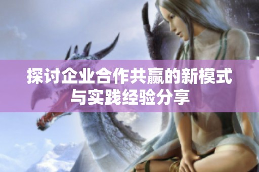 探讨企业合作共赢的新模式与实践经验分享