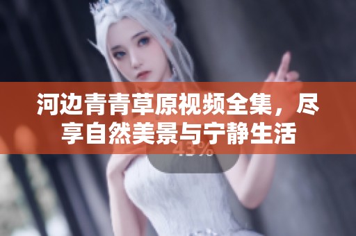 河边青青草原视频全集，尽享自然美景与宁静生活