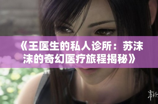 《王医生的私人诊所：苏沫沫的奇幻医疗旅程揭秘》