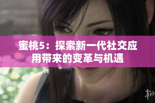 蜜桃5：探索新一代社交应用带来的变革与机遇