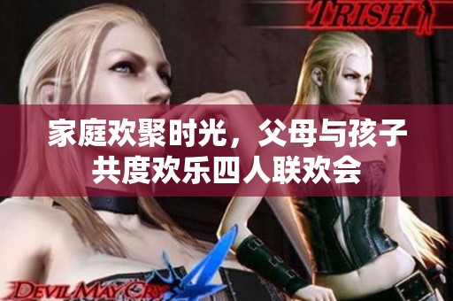 家庭欢聚时光，父母与孩子共度欢乐四人联欢会