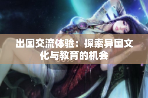 出国交流体验：探索异国文化与教育的机会