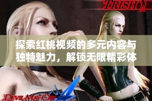探索红桃视频的多元内容与独特魅力，解锁无限精彩体验