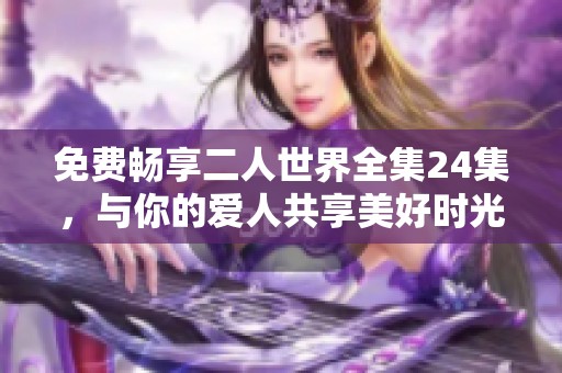 免费畅享二人世界全集24集，与你的爱人共享美好时光