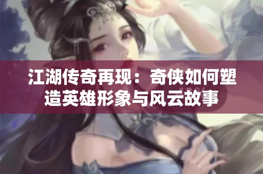 江湖传奇再现：奇侠如何塑造英雄形象与风云故事