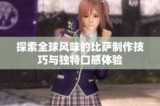 探索全球风味的比萨制作技巧与独特口感体验