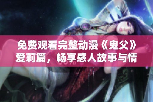 免费观看完整动漫《鬼父》爱莉篇，畅享感人故事与情感魅力