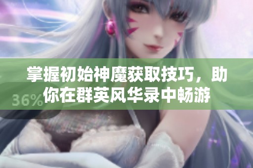 掌握初始神魔获取技巧，助你在群英风华录中畅游