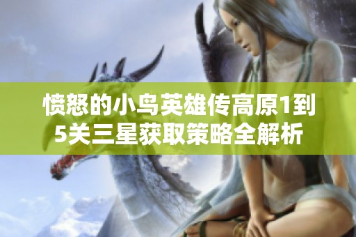 愤怒的小鸟英雄传高原1到5关三星获取策略全解析