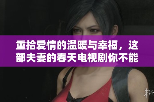 重拾爱情的温暖与幸福，这部夫妻的春天电视剧你不能错过
