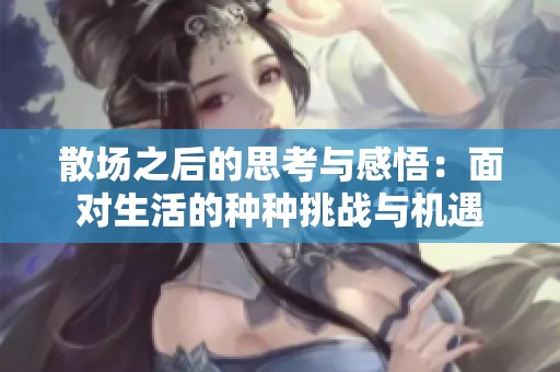 散场之后的思考与感悟：面对生活的种种挑战与机遇