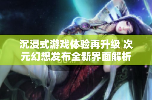 沉浸式游戏体验再升级 次元幻想发布全新界面解析