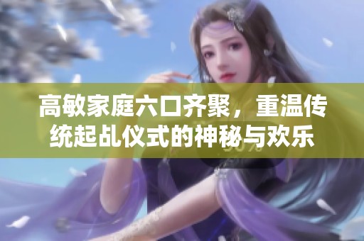 高敏家庭六口齐聚，重温传统起乩仪式的神秘与欢乐