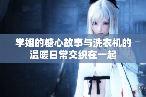 学姐的糖心故事与洗衣机的温暖日常交织在一起