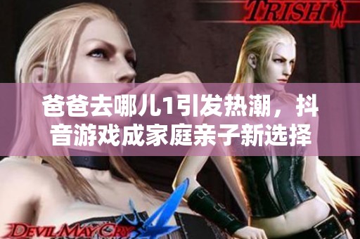爸爸去哪儿1引发热潮，抖音游戏成家庭亲子新选择