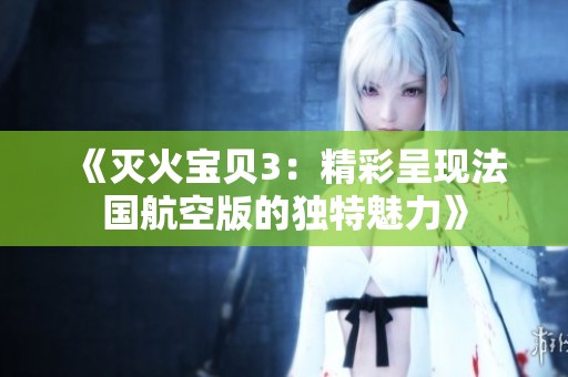《灭火宝贝3：精彩呈现法国航空版的独特魅力》