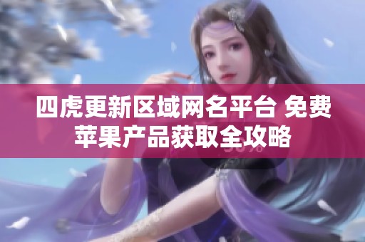 四虎更新区域网名平台 免费苹果产品获取全攻略