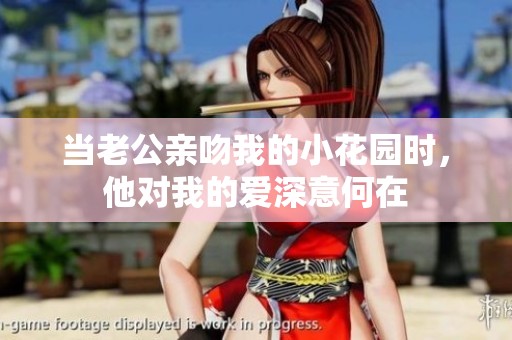 当老公亲吻我的小花园时，他对我的爱深意何在