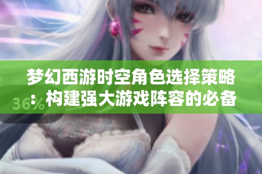 梦幻西游时空角色选择策略：构建强大游戏阵容的必备指南