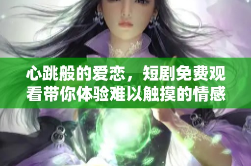 心跳般的爱恋，短剧免费观看带你体验难以触摸的情感之旅