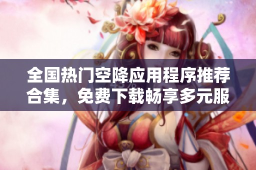 全国热门空降应用程序推荐合集，免费下载畅享多元服务