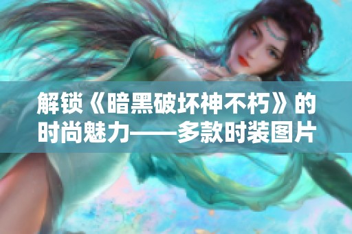 解锁《暗黑破坏神不朽》的时尚魅力——多款时装图片深度解析与鉴赏