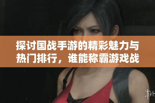 探讨国战手游的精彩魅力与热门排行，谁能称霸游戏战场