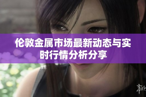 伦敦金属市场最新动态与实时行情分析分享