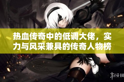 热血传奇中的低调大佬，实力与风采兼具的传奇人物榜单