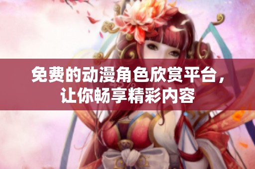 免费的动漫角色欣赏平台，让你畅享精彩内容