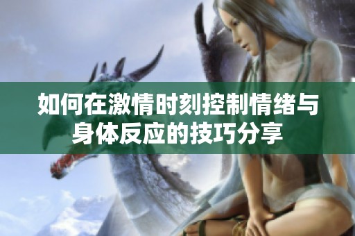 如何在激情时刻控制情绪与身体反应的技巧分享