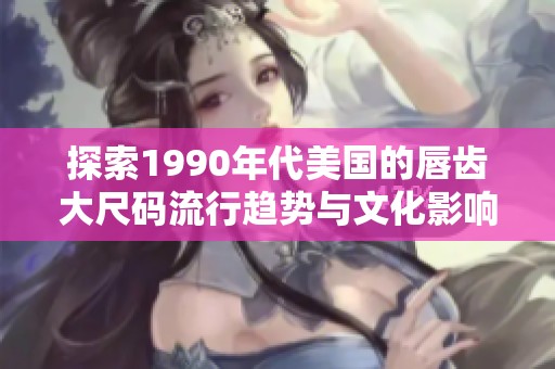 探索1990年代美国的唇齿大尺码流行趋势与文化影响