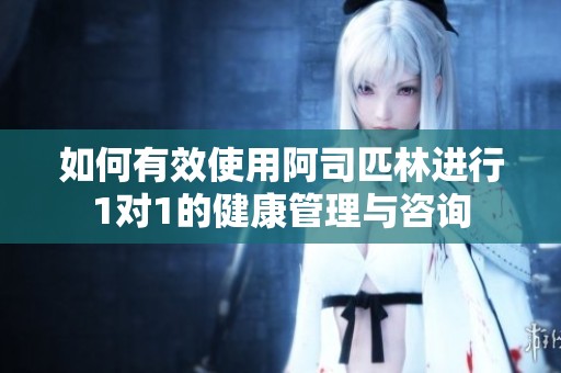 如何有效使用阿司匹林进行1对1的健康管理与咨询