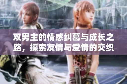 双男主的情感纠葛与成长之路，探索友情与爱情的交织人生