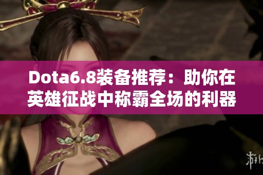 Dota6.8装备推荐：助你在英雄征战中称霸全场的利器