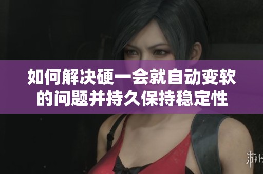 如何解决硬一会就自动变软的问题并持久保持稳定性