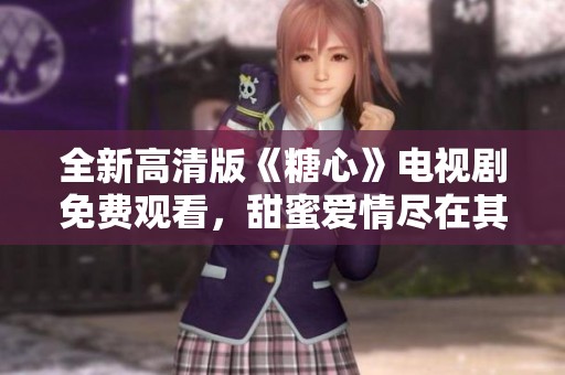 全新高清版《糖心》电视剧免费观看，甜蜜爱情尽在其中