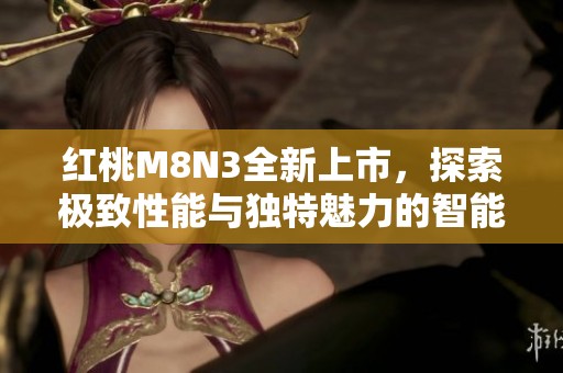 红桃M8N3全新上市，探索极致性能与独特魅力的智能体验