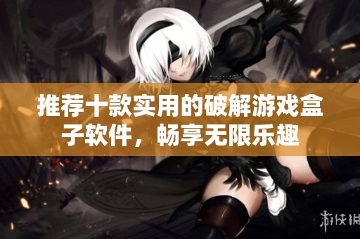 推荐十款实用的破解游戏盒子软件，畅享无限乐趣